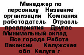 1Менеджер по персоналу › Название организации ­ Компания-работодатель › Отрасль предприятия ­ Другое › Минимальный оклад ­ 1 - Все города Работа » Вакансии   . Калужская обл.,Калуга г.